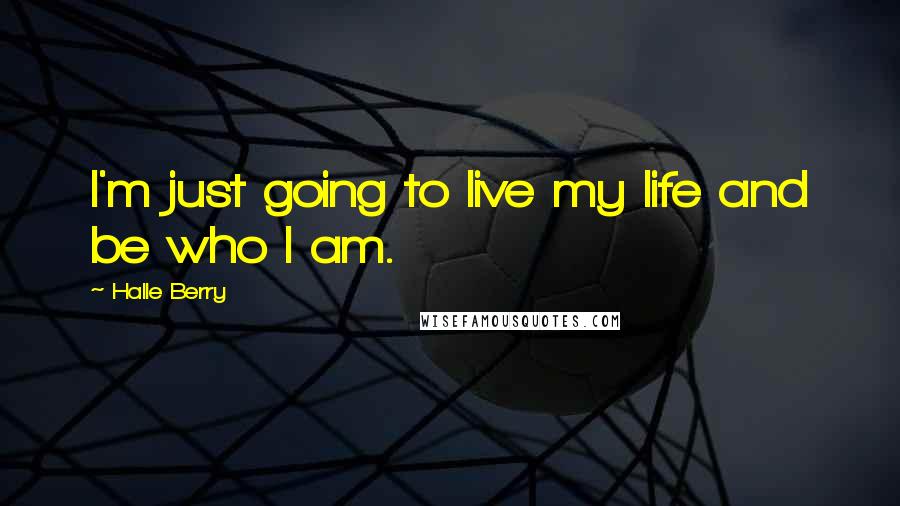 Halle Berry Quotes: I'm just going to live my life and be who I am.