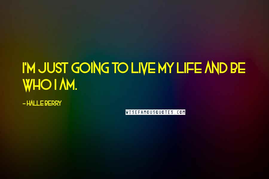 Halle Berry Quotes: I'm just going to live my life and be who I am.