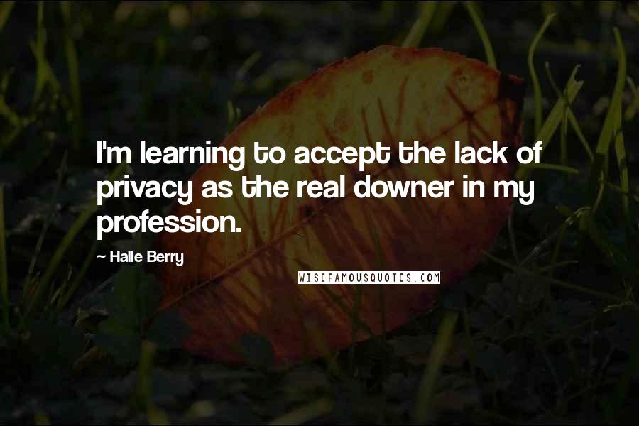 Halle Berry Quotes: I'm learning to accept the lack of privacy as the real downer in my profession.