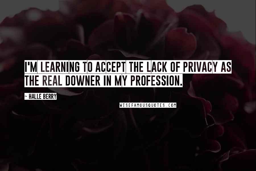 Halle Berry Quotes: I'm learning to accept the lack of privacy as the real downer in my profession.