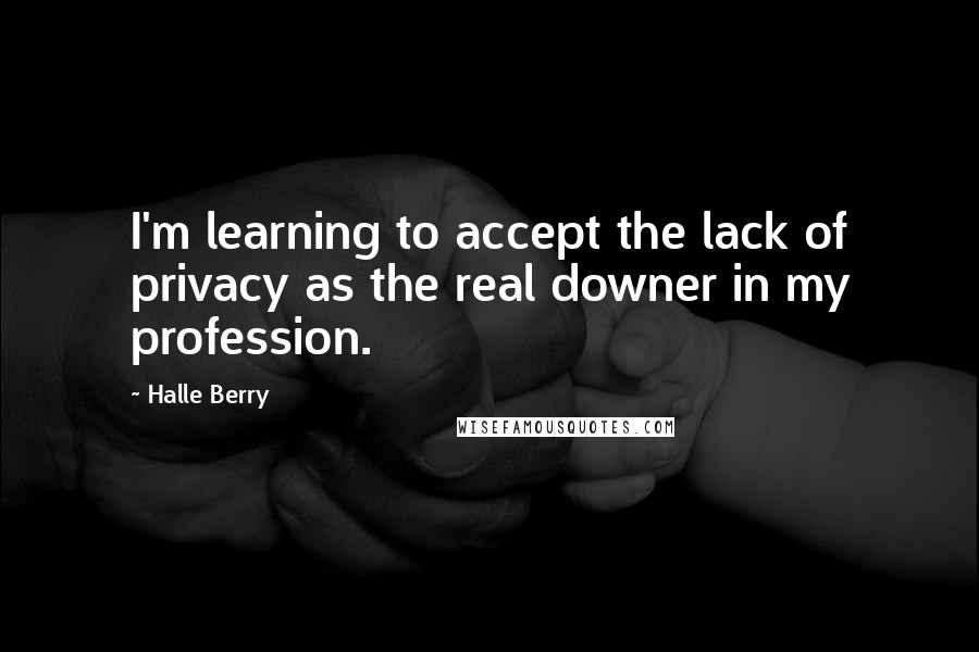 Halle Berry Quotes: I'm learning to accept the lack of privacy as the real downer in my profession.