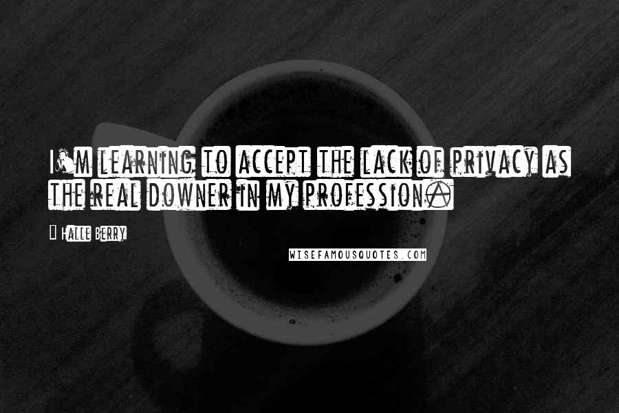 Halle Berry Quotes: I'm learning to accept the lack of privacy as the real downer in my profession.