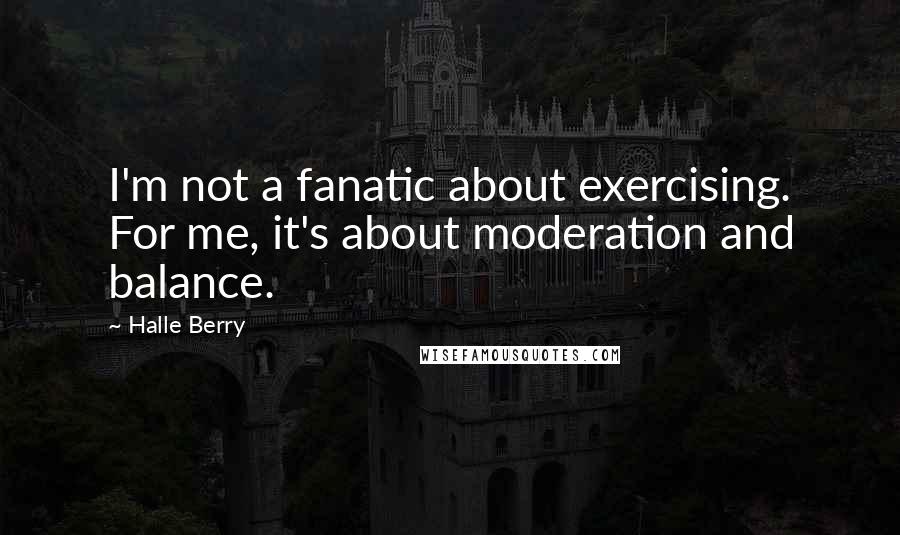 Halle Berry Quotes: I'm not a fanatic about exercising. For me, it's about moderation and balance.