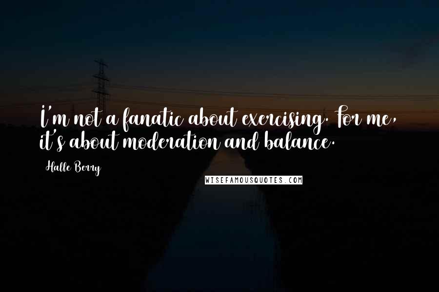 Halle Berry Quotes: I'm not a fanatic about exercising. For me, it's about moderation and balance.
