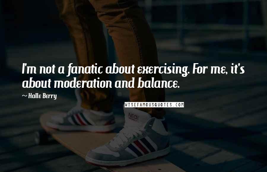 Halle Berry Quotes: I'm not a fanatic about exercising. For me, it's about moderation and balance.