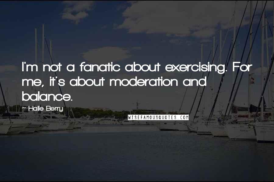 Halle Berry Quotes: I'm not a fanatic about exercising. For me, it's about moderation and balance.