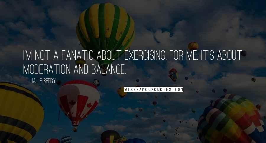 Halle Berry Quotes: I'm not a fanatic about exercising. For me, it's about moderation and balance.