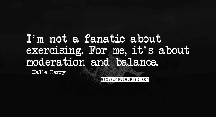Halle Berry Quotes: I'm not a fanatic about exercising. For me, it's about moderation and balance.