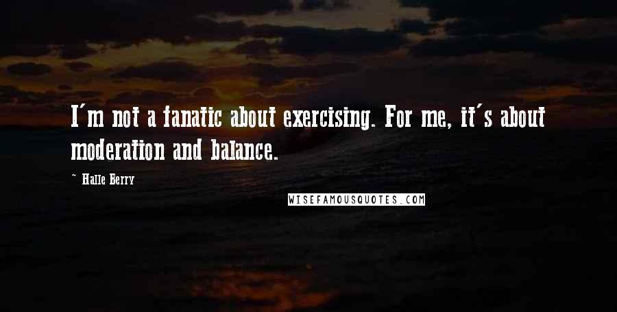 Halle Berry Quotes: I'm not a fanatic about exercising. For me, it's about moderation and balance.