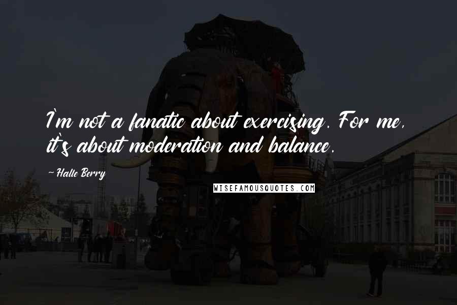 Halle Berry Quotes: I'm not a fanatic about exercising. For me, it's about moderation and balance.