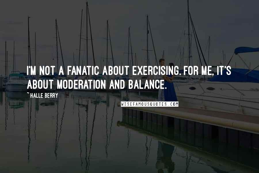 Halle Berry Quotes: I'm not a fanatic about exercising. For me, it's about moderation and balance.