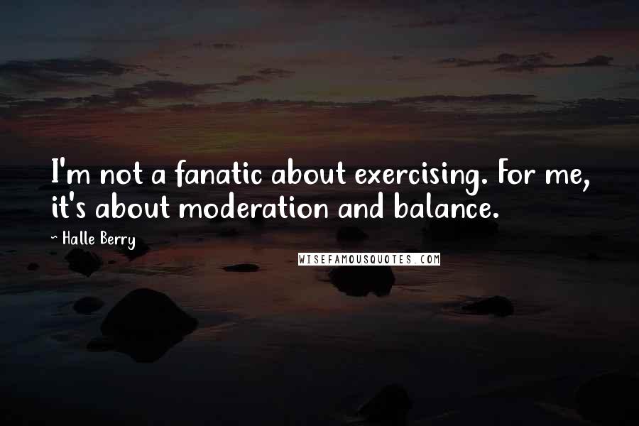 Halle Berry Quotes: I'm not a fanatic about exercising. For me, it's about moderation and balance.