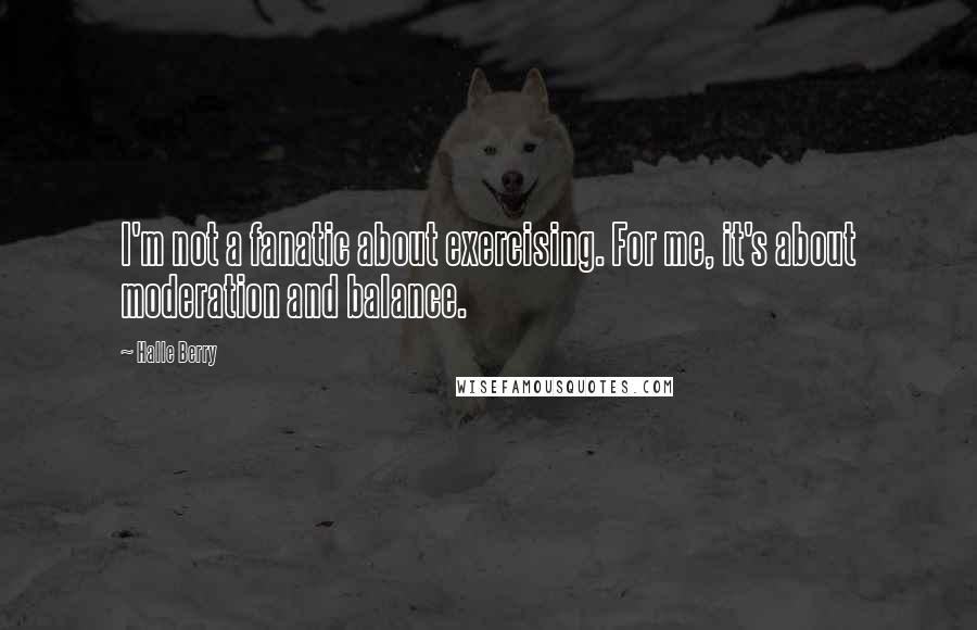 Halle Berry Quotes: I'm not a fanatic about exercising. For me, it's about moderation and balance.