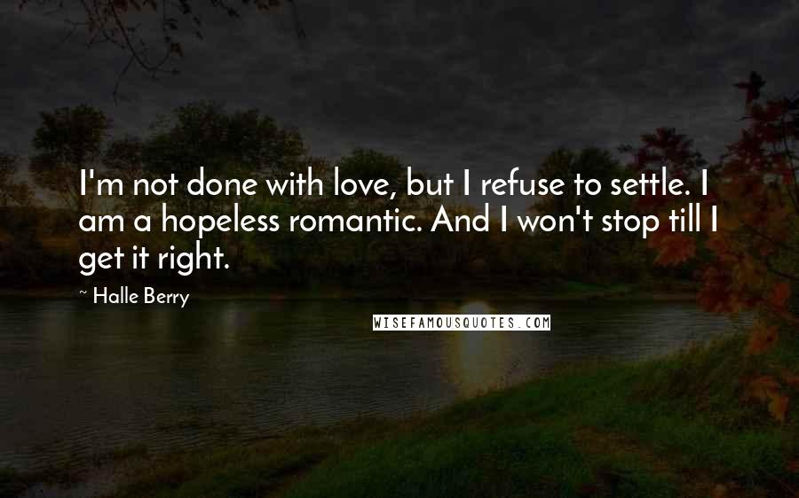 Halle Berry Quotes: I'm not done with love, but I refuse to settle. I am a hopeless romantic. And I won't stop till I get it right.
