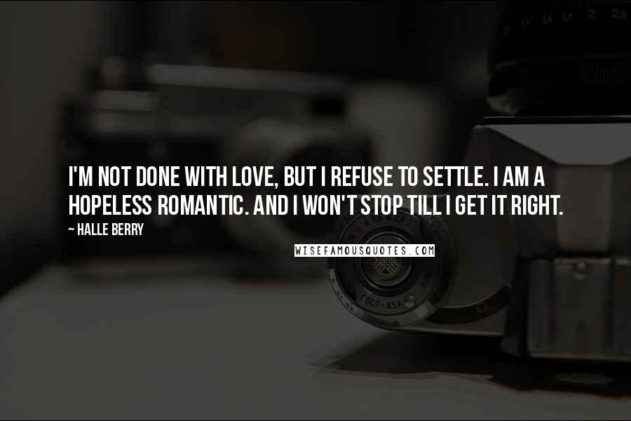 Halle Berry Quotes: I'm not done with love, but I refuse to settle. I am a hopeless romantic. And I won't stop till I get it right.