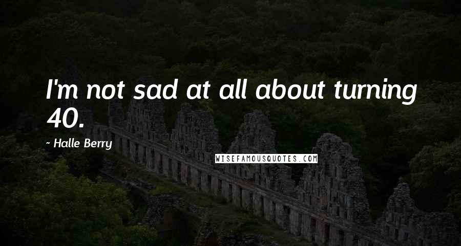 Halle Berry Quotes: I'm not sad at all about turning 40.