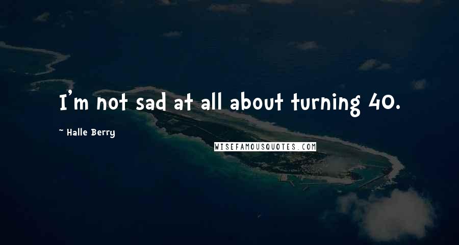 Halle Berry Quotes: I'm not sad at all about turning 40.