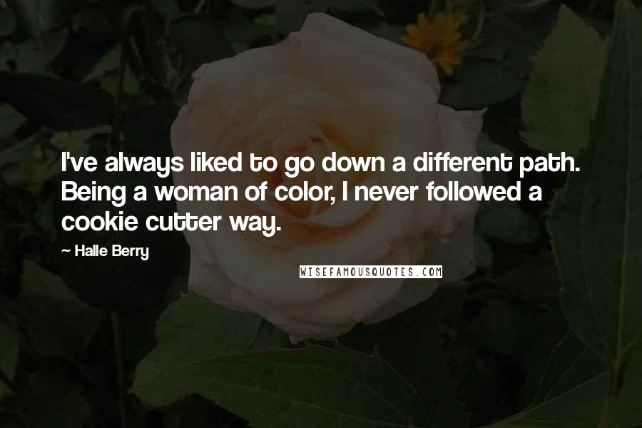 Halle Berry Quotes: I've always liked to go down a different path. Being a woman of color, I never followed a cookie cutter way.