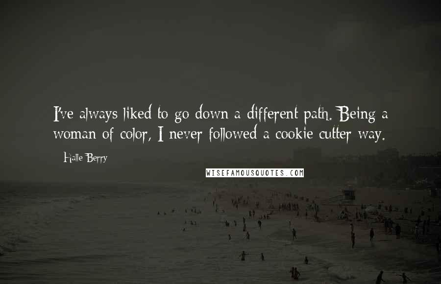 Halle Berry Quotes: I've always liked to go down a different path. Being a woman of color, I never followed a cookie cutter way.