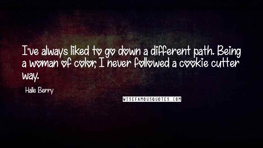 Halle Berry Quotes: I've always liked to go down a different path. Being a woman of color, I never followed a cookie cutter way.