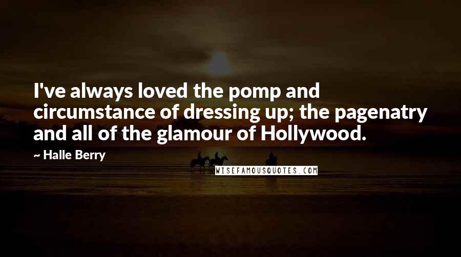 Halle Berry Quotes: I've always loved the pomp and circumstance of dressing up; the pagenatry and all of the glamour of Hollywood.