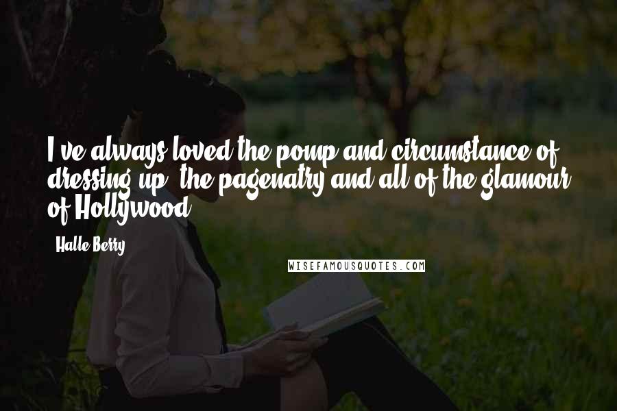 Halle Berry Quotes: I've always loved the pomp and circumstance of dressing up; the pagenatry and all of the glamour of Hollywood.