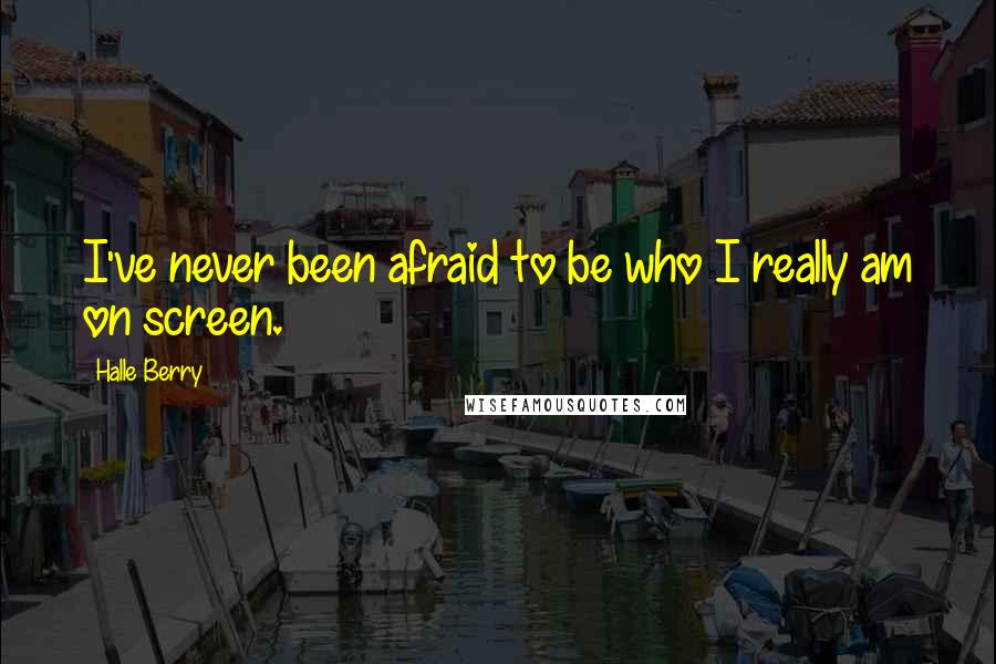 Halle Berry Quotes: I've never been afraid to be who I really am on screen.