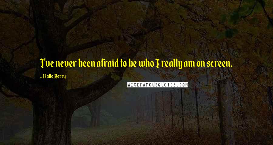 Halle Berry Quotes: I've never been afraid to be who I really am on screen.