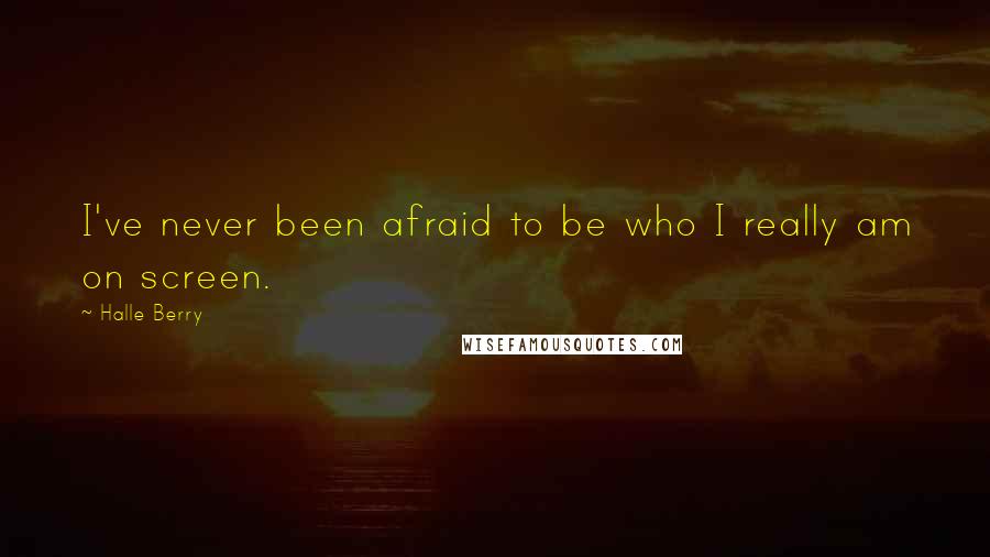 Halle Berry Quotes: I've never been afraid to be who I really am on screen.