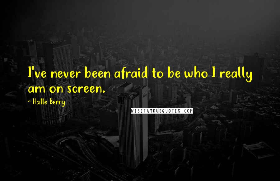 Halle Berry Quotes: I've never been afraid to be who I really am on screen.