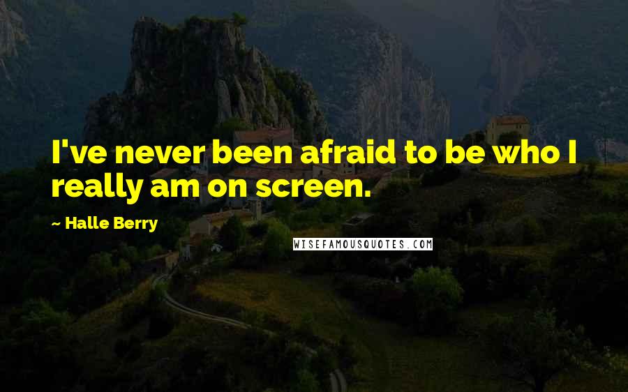 Halle Berry Quotes: I've never been afraid to be who I really am on screen.