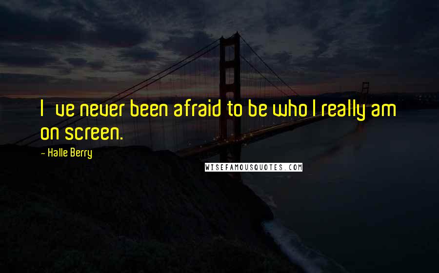 Halle Berry Quotes: I've never been afraid to be who I really am on screen.