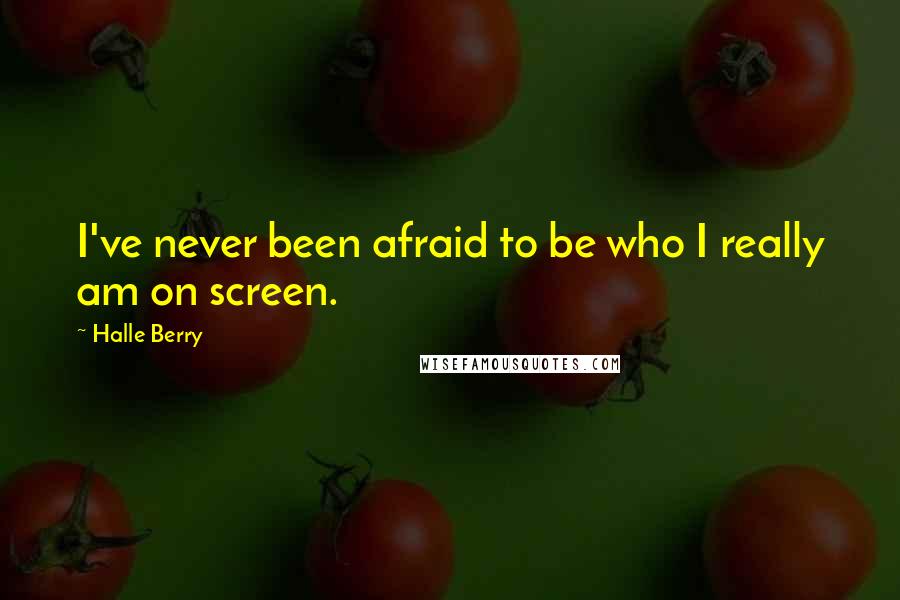 Halle Berry Quotes: I've never been afraid to be who I really am on screen.