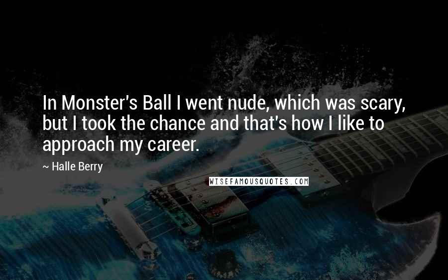 Halle Berry Quotes: In Monster's Ball I went nude, which was scary, but I took the chance and that's how I like to approach my career.