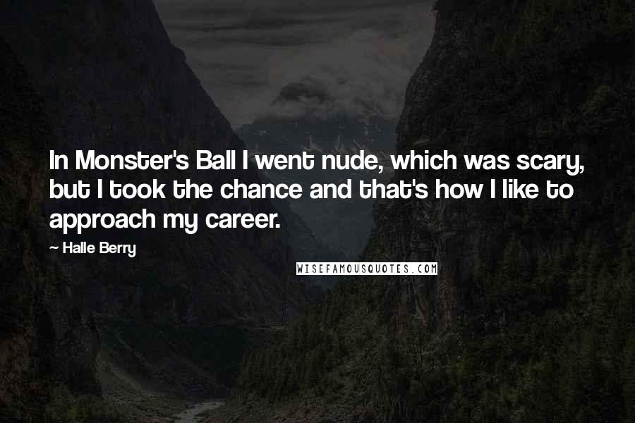 Halle Berry Quotes: In Monster's Ball I went nude, which was scary, but I took the chance and that's how I like to approach my career.