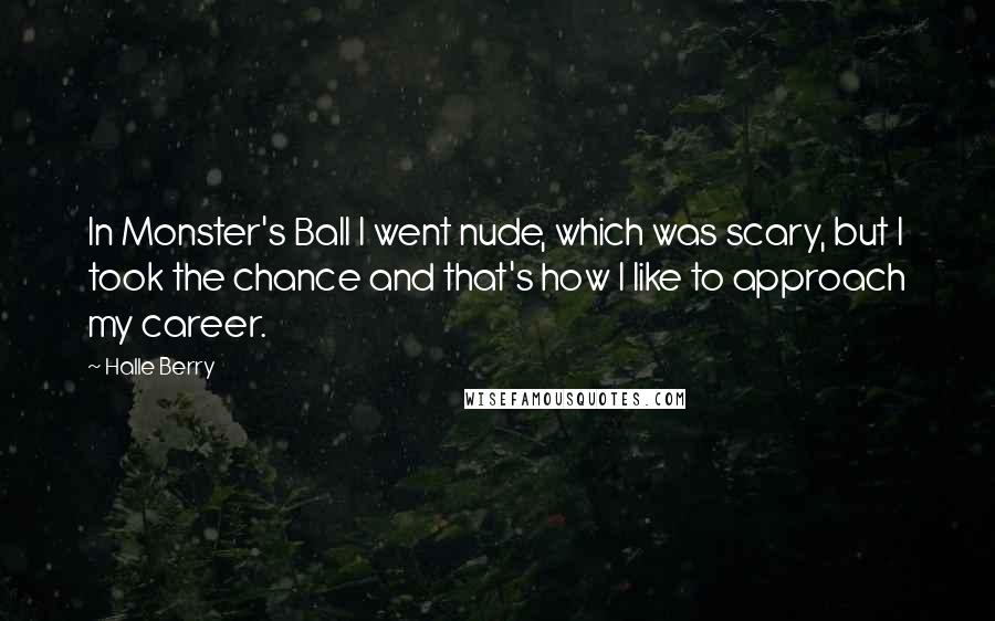 Halle Berry Quotes: In Monster's Ball I went nude, which was scary, but I took the chance and that's how I like to approach my career.