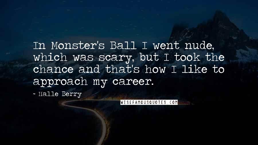 Halle Berry Quotes: In Monster's Ball I went nude, which was scary, but I took the chance and that's how I like to approach my career.