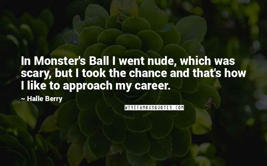 Halle Berry Quotes: In Monster's Ball I went nude, which was scary, but I took the chance and that's how I like to approach my career.