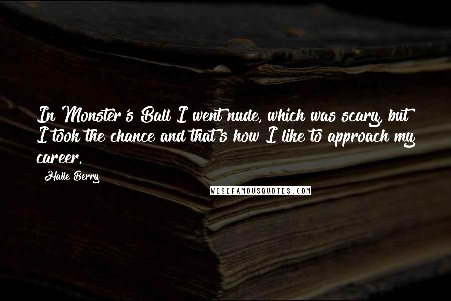 Halle Berry Quotes: In Monster's Ball I went nude, which was scary, but I took the chance and that's how I like to approach my career.