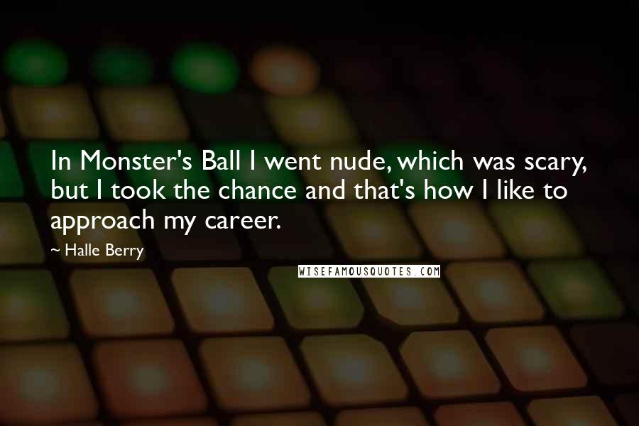 Halle Berry Quotes: In Monster's Ball I went nude, which was scary, but I took the chance and that's how I like to approach my career.