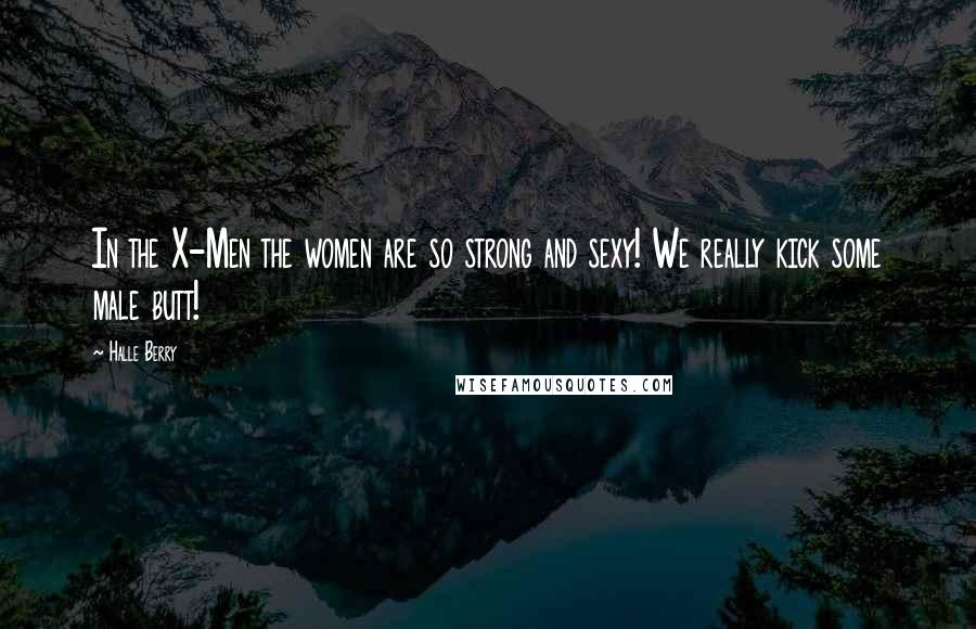 Halle Berry Quotes: In the X-Men the women are so strong and sexy! We really kick some male butt!