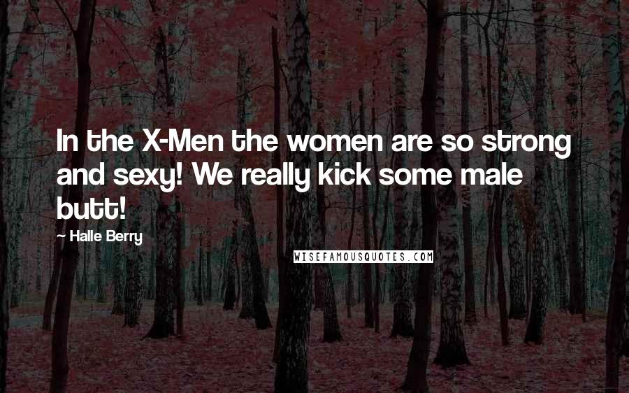 Halle Berry Quotes: In the X-Men the women are so strong and sexy! We really kick some male butt!
