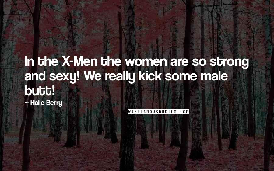 Halle Berry Quotes: In the X-Men the women are so strong and sexy! We really kick some male butt!