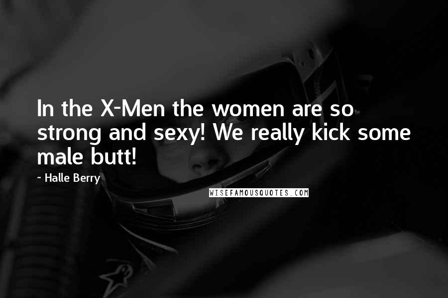 Halle Berry Quotes: In the X-Men the women are so strong and sexy! We really kick some male butt!