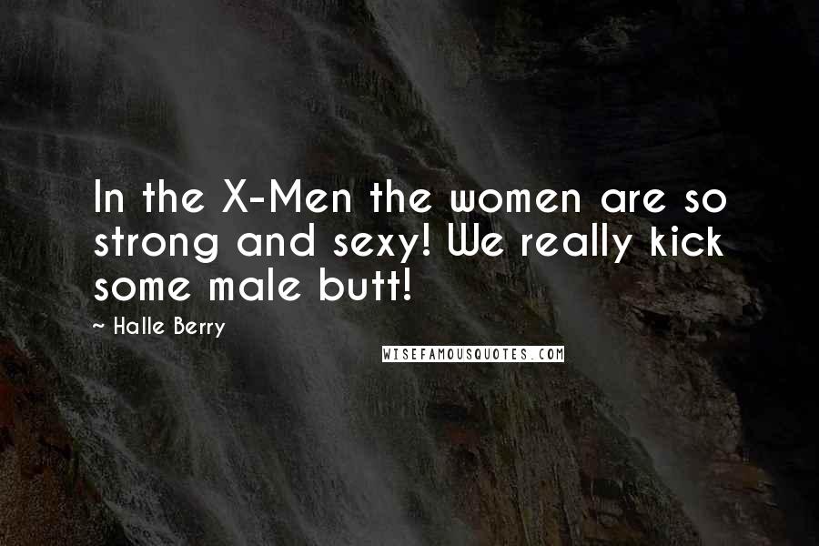 Halle Berry Quotes: In the X-Men the women are so strong and sexy! We really kick some male butt!