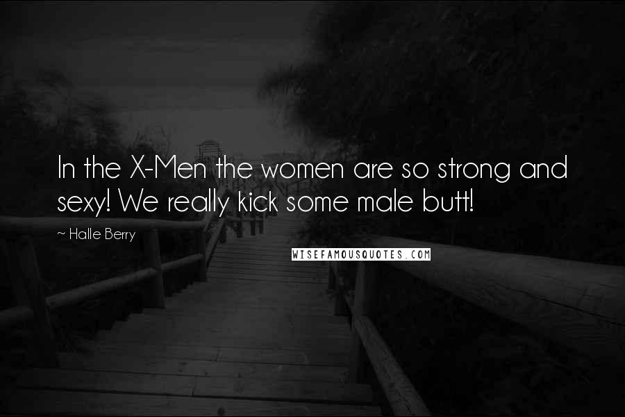 Halle Berry Quotes: In the X-Men the women are so strong and sexy! We really kick some male butt!