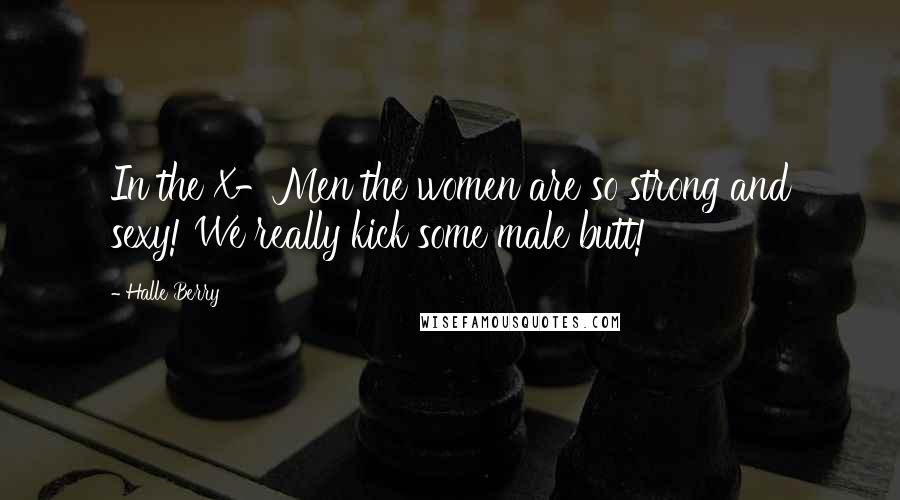 Halle Berry Quotes: In the X-Men the women are so strong and sexy! We really kick some male butt!