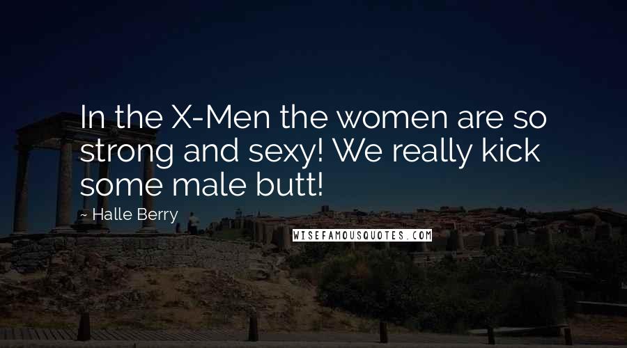 Halle Berry Quotes: In the X-Men the women are so strong and sexy! We really kick some male butt!