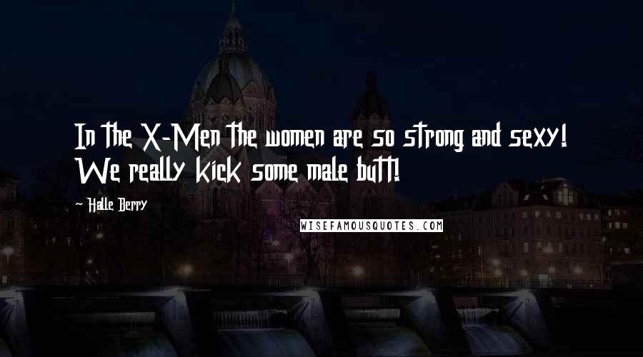 Halle Berry Quotes: In the X-Men the women are so strong and sexy! We really kick some male butt!