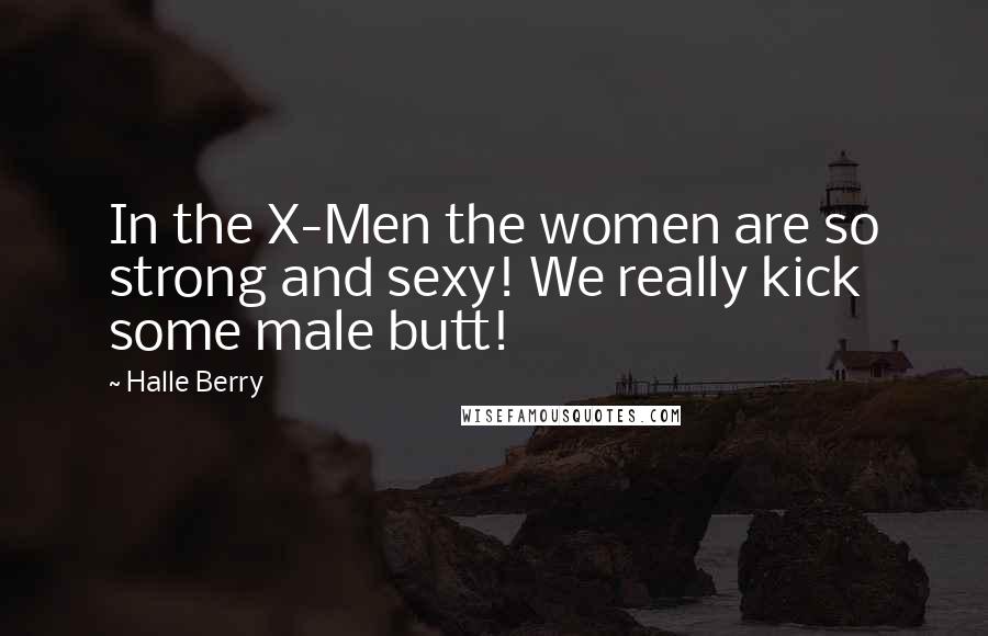 Halle Berry Quotes: In the X-Men the women are so strong and sexy! We really kick some male butt!